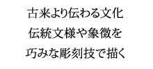 古来より伝わる文化、伝統文様や象徴を、巧みな彫刻技で描く